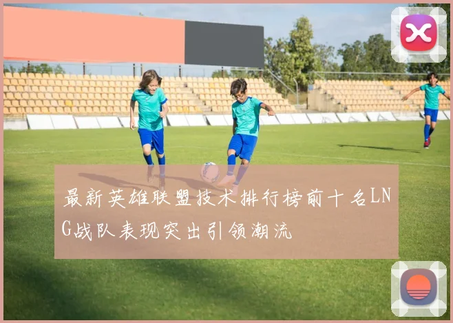 最新英雄联盟技术排行榜前十名LNG战队表现突出引领潮流