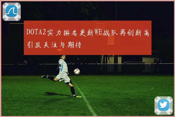 DOTA2实力排名更新WE战队再创新高引发关注与期待