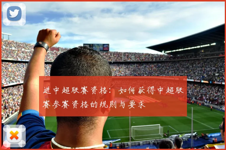 进中超联赛资格：如何获得中超联赛参赛资格的规则与要求