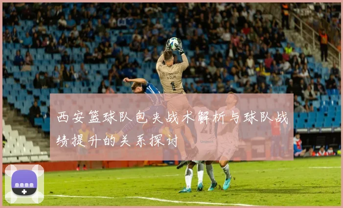 西安篮球队包夹战术解析与球队战绩提升的关系探讨