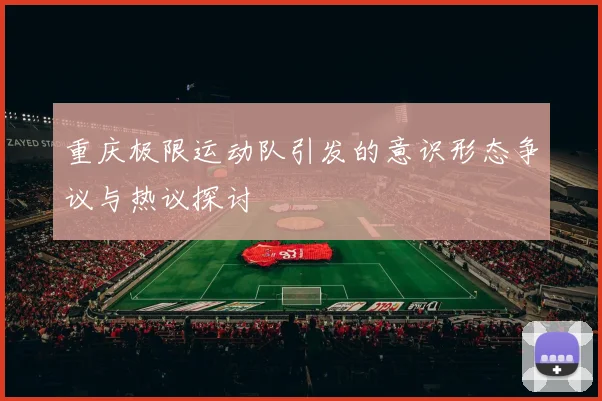 重庆极限运动队引发的意识形态争议与热议探讨