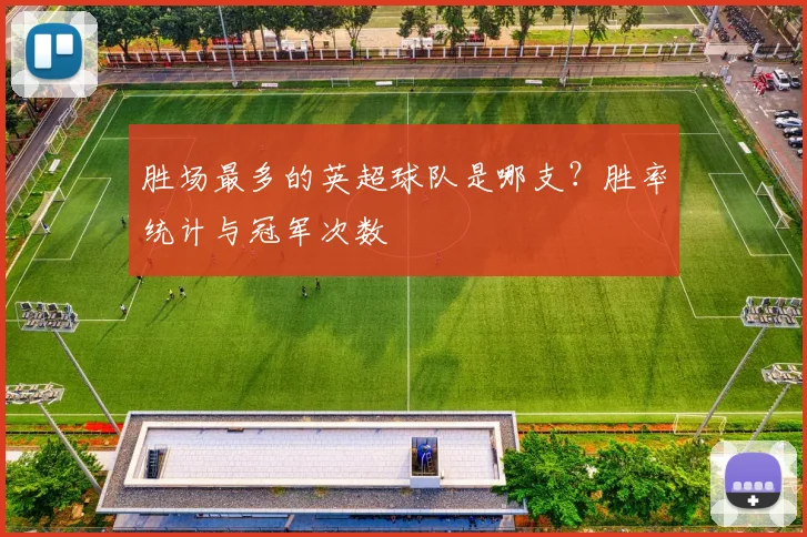 胜场最多的英超球队是哪支？胜率统计与冠军次数