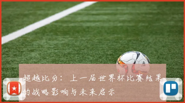 超越比分：上一届世界杯比赛结果的战略影响与未来启示