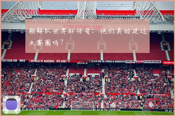 朝鲜队世界杯传奇：他们真的进过决赛圈吗？