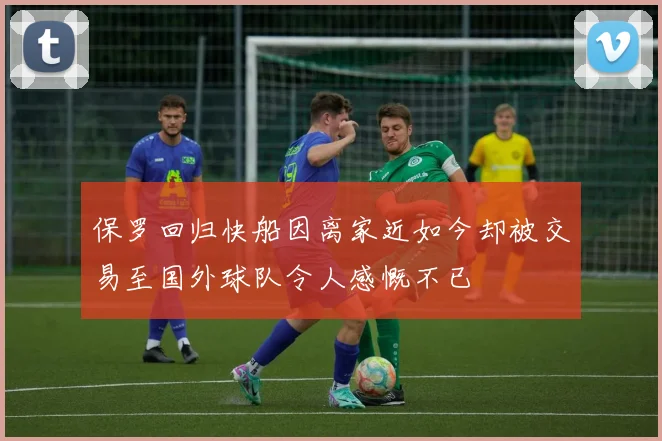 保罗回归快船因离家近如今却被交易至国外球队令人感慨不已