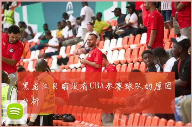 黑龙江目前没有CBA参赛球队的原因分析
