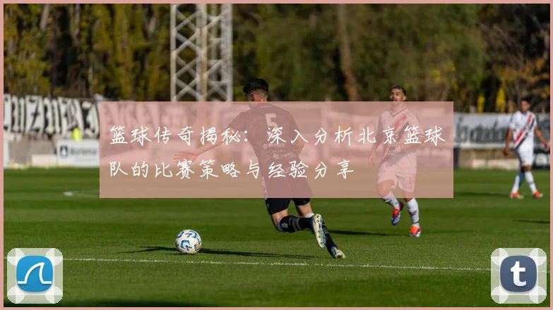 篮球传奇揭秘：深入分析北京篮球队的比赛策略与经验分享