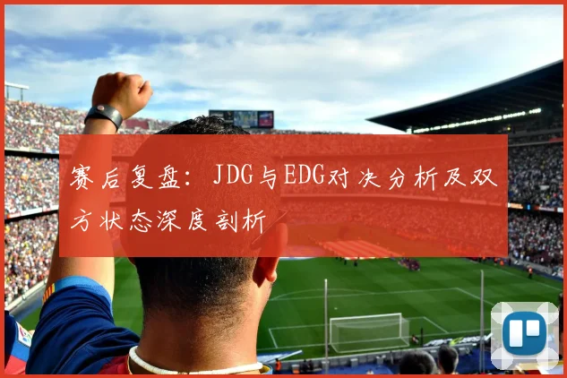 赛后复盘：JDG与EDG对决分析及双方状态深度剖析