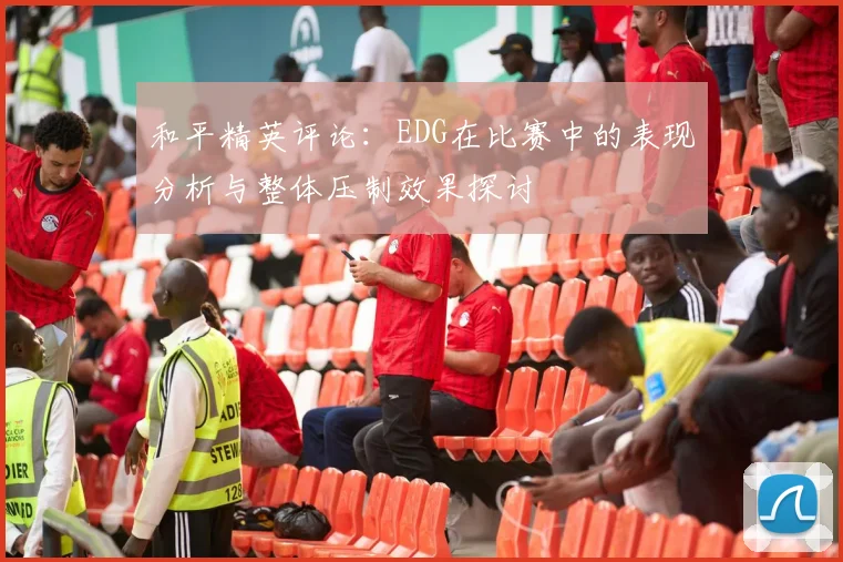 和平精英评论：EDG在比赛中的表现分析与整体压制效果探讨