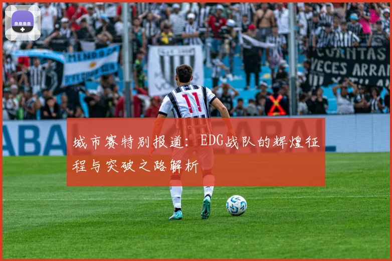 城市赛特别报道：EDG战队的辉煌征程与突破之路解析