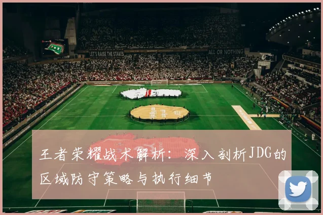 王者荣耀战术解析：深入剖析JDG的区域防守策略与执行细节