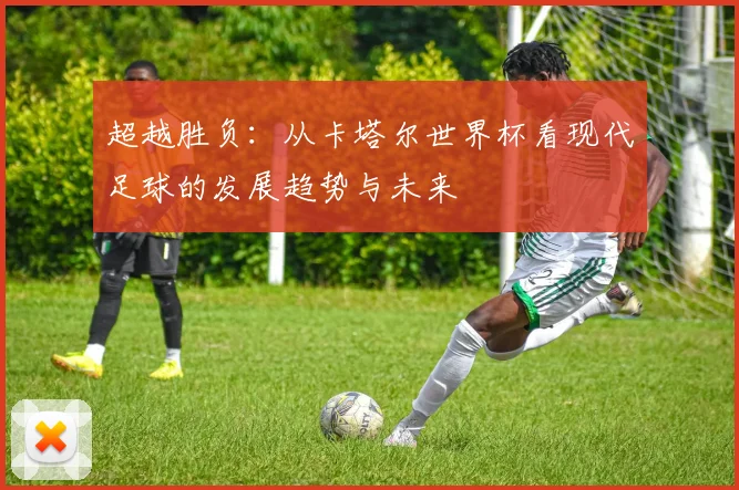 超越胜负：从卡塔尔世界杯看现代足球的发展趋势与未来