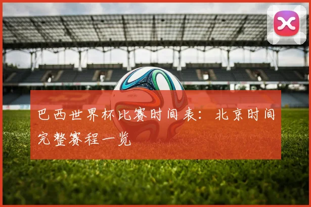巴西世界杯比赛时间表：北京时间完整赛程一览
