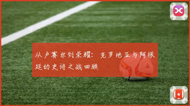 从卢赛尔到荣耀：克罗地亚与阿根廷的史诗之战回顾