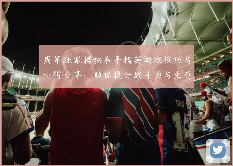 周军独家揭秘和平精英游戏技巧与心得分享，助你提升战斗力与生存能力