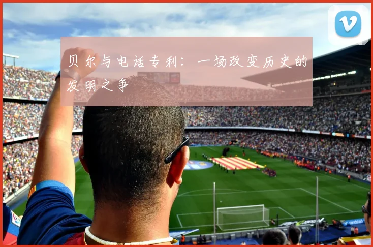 贝尔与电话专利：一场改变历史的发明之争