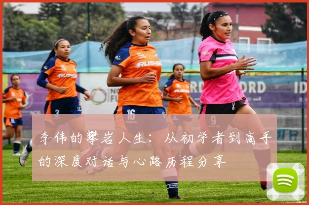 李伟的攀岩人生：从初学者到高手的深度对话与心路历程分享