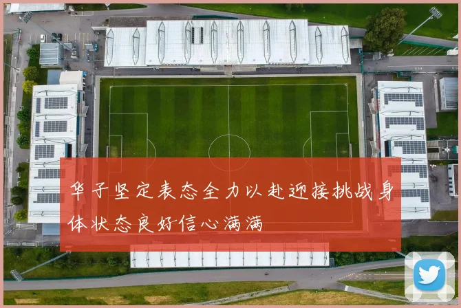 华子坚定表态全力以赴迎接挑战身体状态良好信心满满